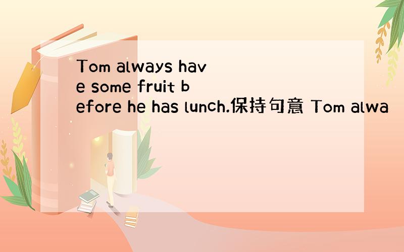 Tom always have some fruit before he has lunch.保持句意 Tom alwa