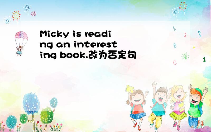 Micky is reading an interesting book.改为否定句