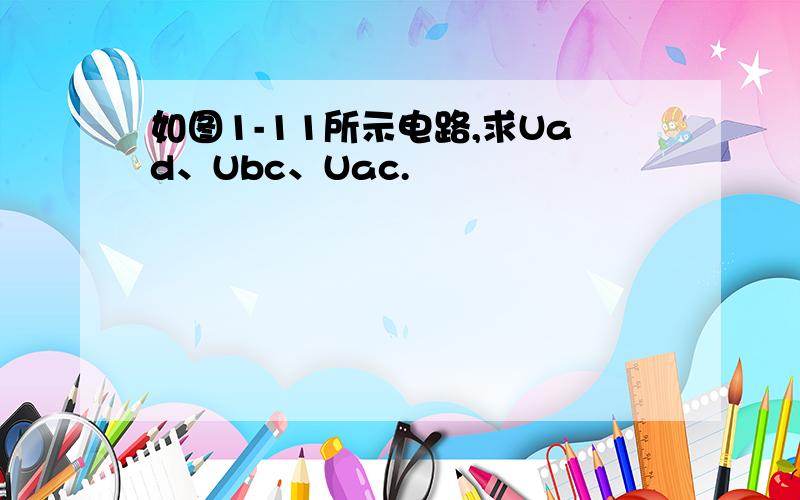 如图1-11所示电路,求Uad、Ubc、Uac.