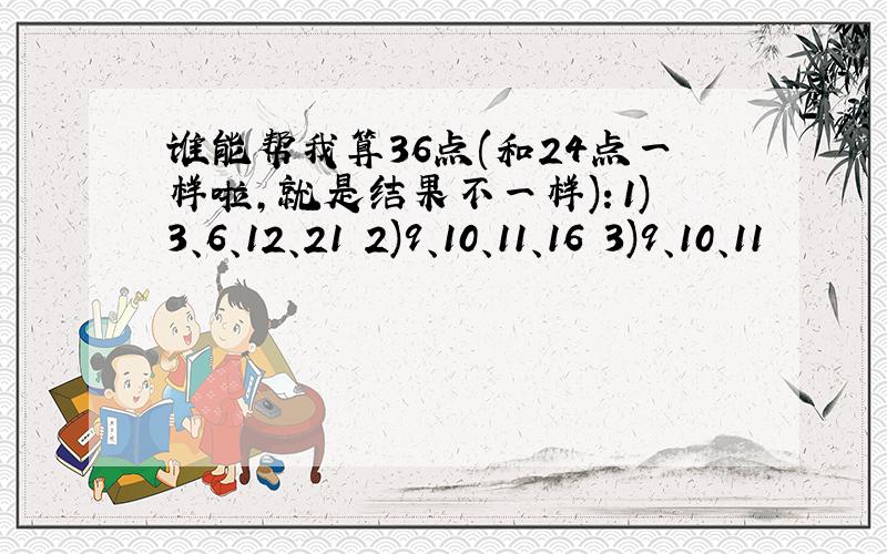 谁能帮我算36点(和24点一样啦,就是结果不一样)：1)3、6、12、21 2)9、10、11、16 3)9、10、11