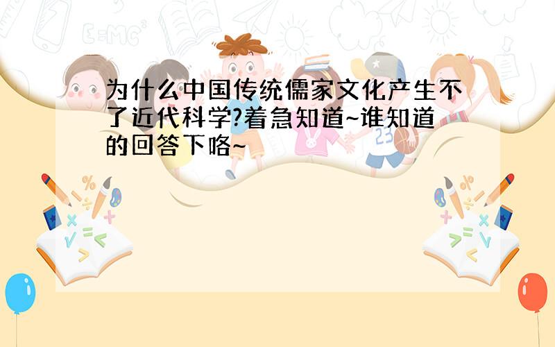 为什么中国传统儒家文化产生不了近代科学?着急知道~谁知道的回答下咯~