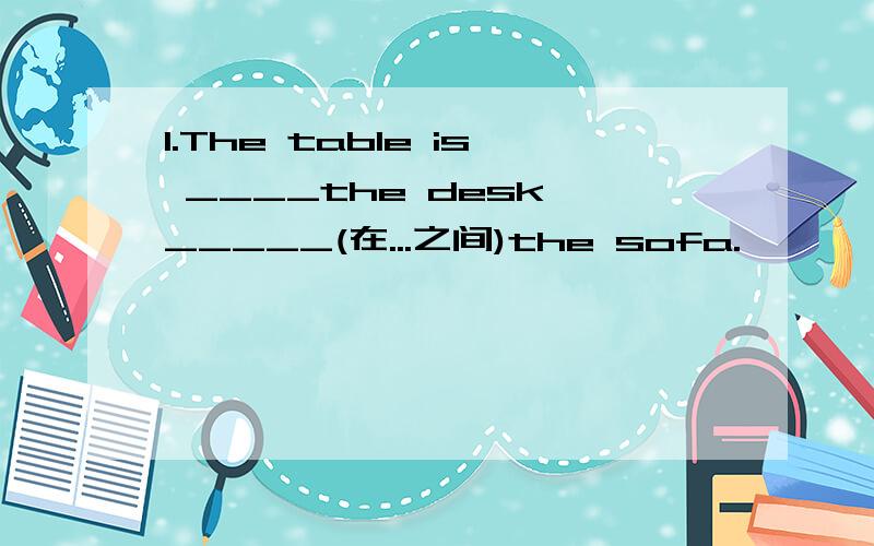 1.The table is ____the desk _____(在...之间)the sofa.