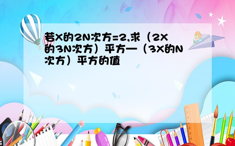 若X的2N次方=2,求（2X的3N次方）平方—（3X的N次方）平方的值