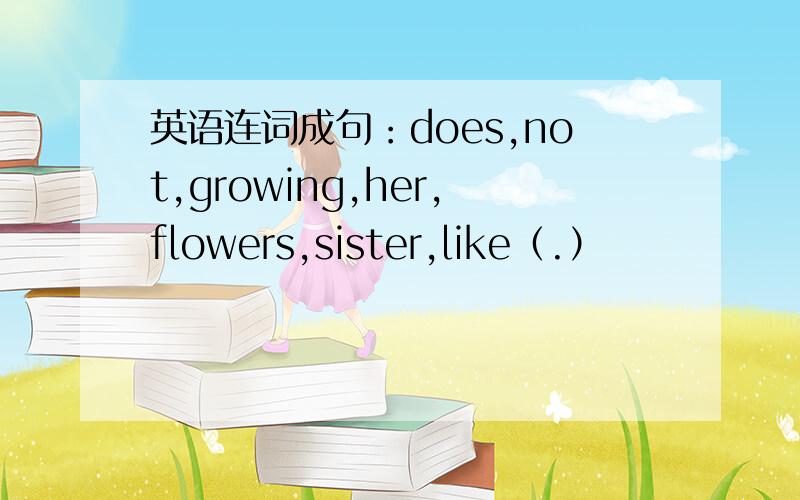 英语连词成句：does,not,growing,her,flowers,sister,like（.）