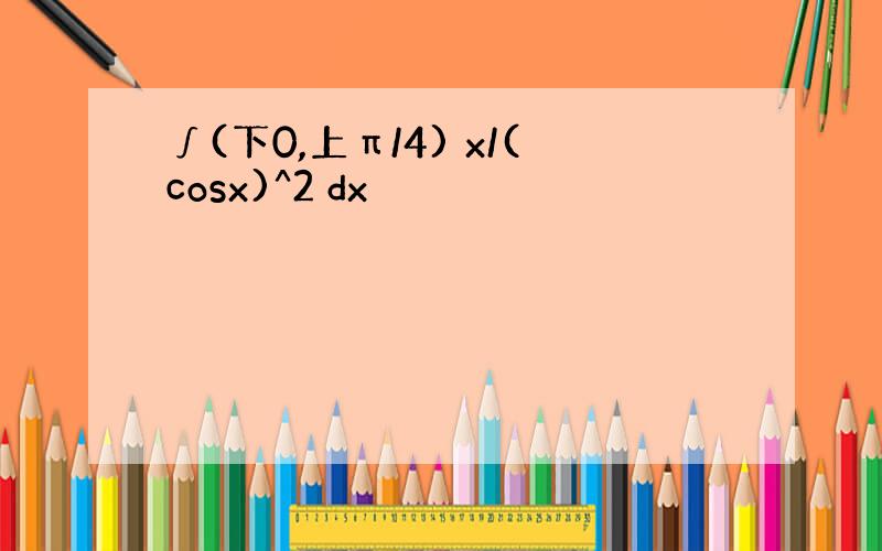 ∫(下0,上π/4) x/(cosx)^2 dx