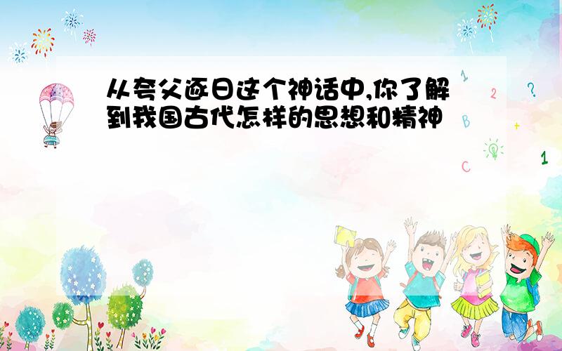 从夸父逐日这个神话中,你了解到我国古代怎样的思想和精神