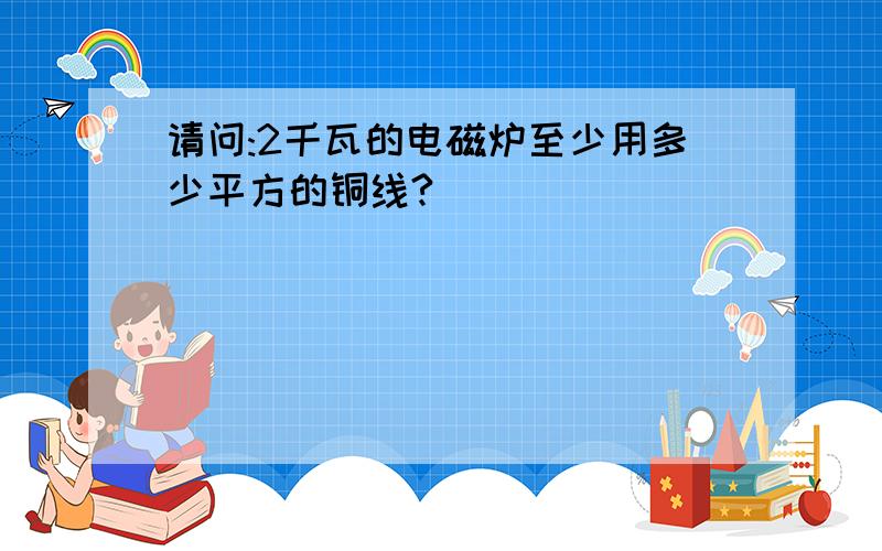 请问:2千瓦的电磁炉至少用多少平方的铜线?