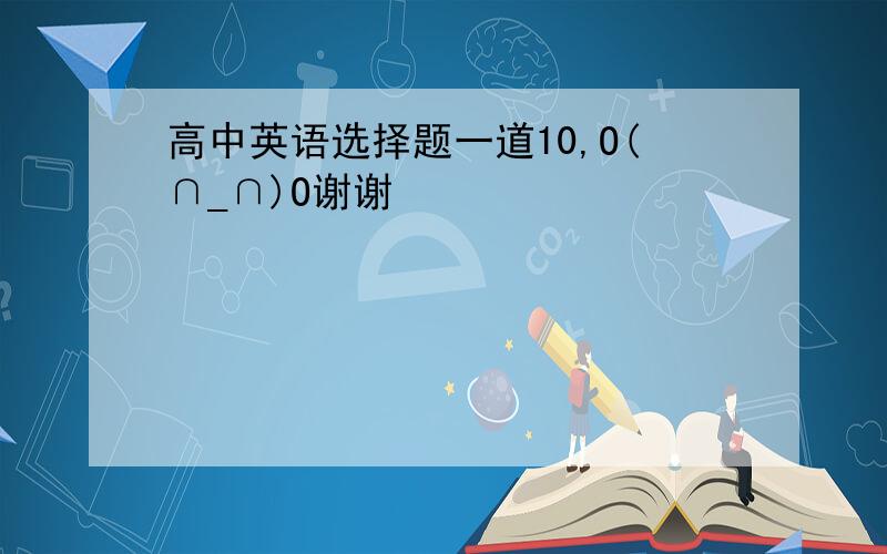 高中英语选择题一道10,O(∩_∩)O谢谢