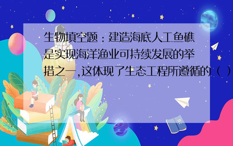 生物填空题：建造海底人工鱼礁是实现海洋渔业可持续发展的举措之一,这体现了生态工程所遵循的（ ）原理.