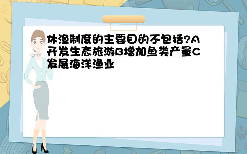 休渔制度的主要目的不包括?A开发生态旅游B增加鱼类产量C发展海洋渔业