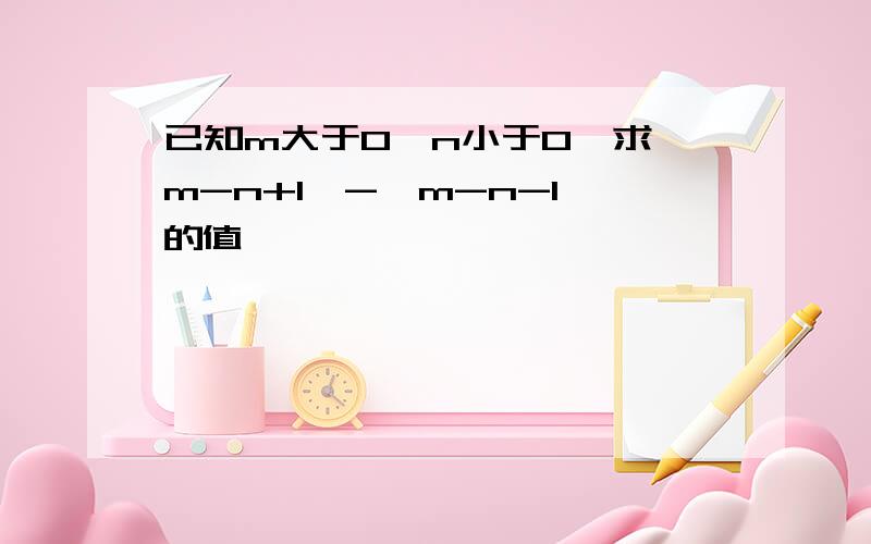 已知m大于0,n小于0,求│m-n+1│-│m-n-1│的值