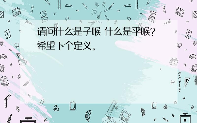 请问什么是子喉 什么是平喉?希望下个定义,