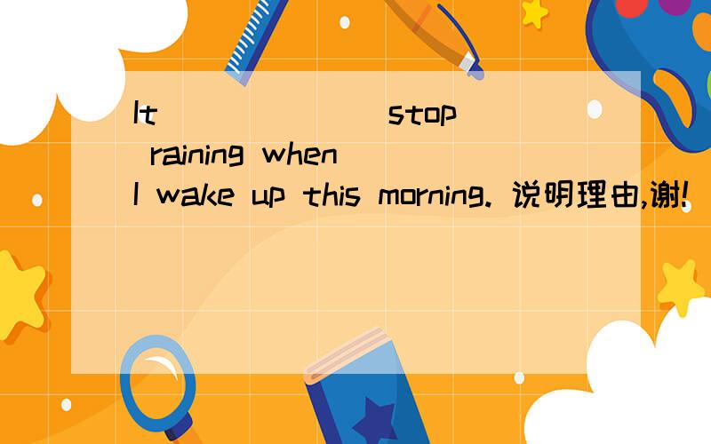 It______(stop) raining when I wake up this morning. 说明理由,谢!