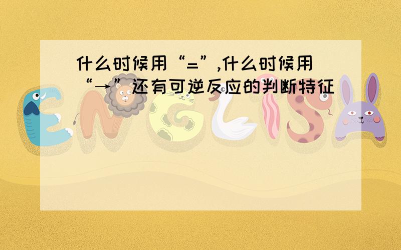 什么时候用“=”,什么时候用“→”还有可逆反应的判断特征