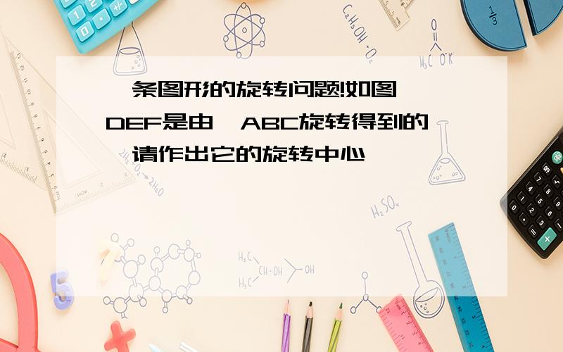 一条图形的旋转问题!如图,△DEF是由△ABC旋转得到的,请作出它的旋转中心