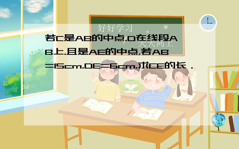 若C是AB的中点，D在线段AB上，且是AE的中点，若AB=15cm，DE=6cm，求CE的长．