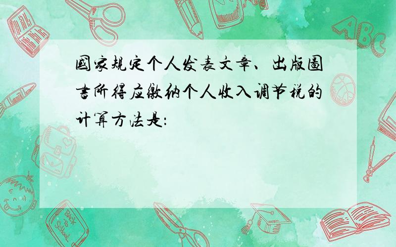 国家规定个人发表文章、出版图书所得应缴纳个人收入调节税的计算方法是：