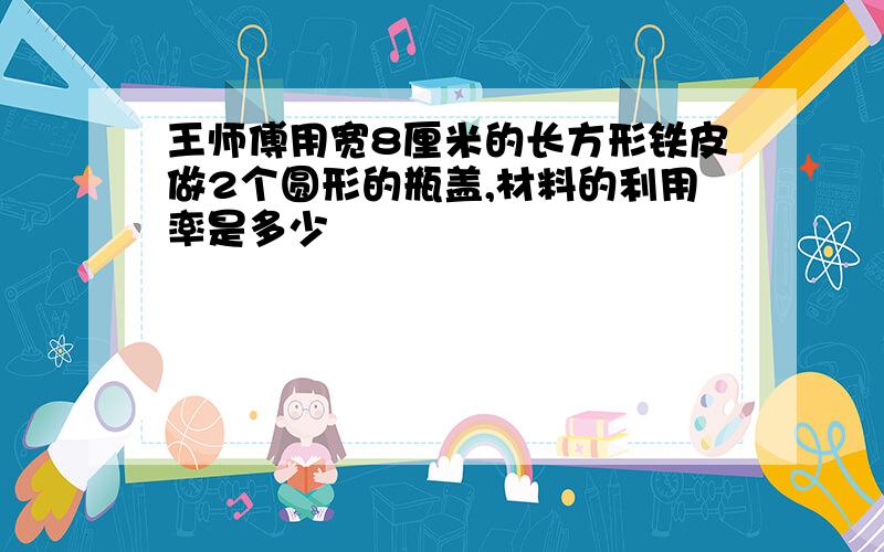 王师傅用宽8厘米的长方形铁皮做2个圆形的瓶盖,材料的利用率是多少