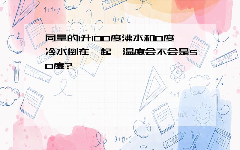 同量的1升100度沸水和0度冷水倒在一起,温度会不会是50度?