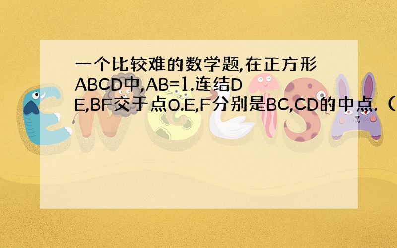 一个比较难的数学题,在正方形ABCD中,AB=1.连结DE,BF交于点O.E,F分别是BC,CD的中点.（1）若CE=1