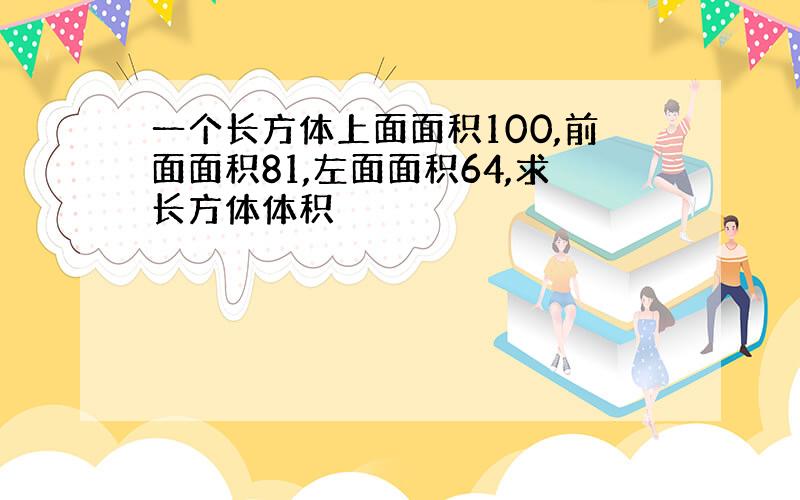 一个长方体上面面积100,前面面积81,左面面积64,求长方体体积