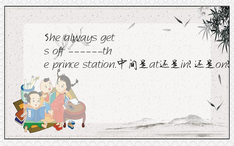 She always gets off ------the prince station.中间是at还是in?还是on?