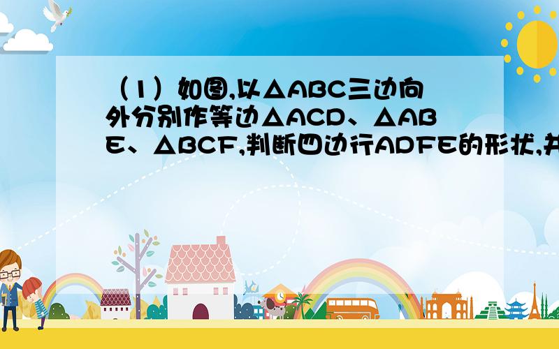 （1）如图,以△ABC三边向外分别作等边△ACD、△ABE、△BCF,判断四边行ADFE的形状,并说明理由.