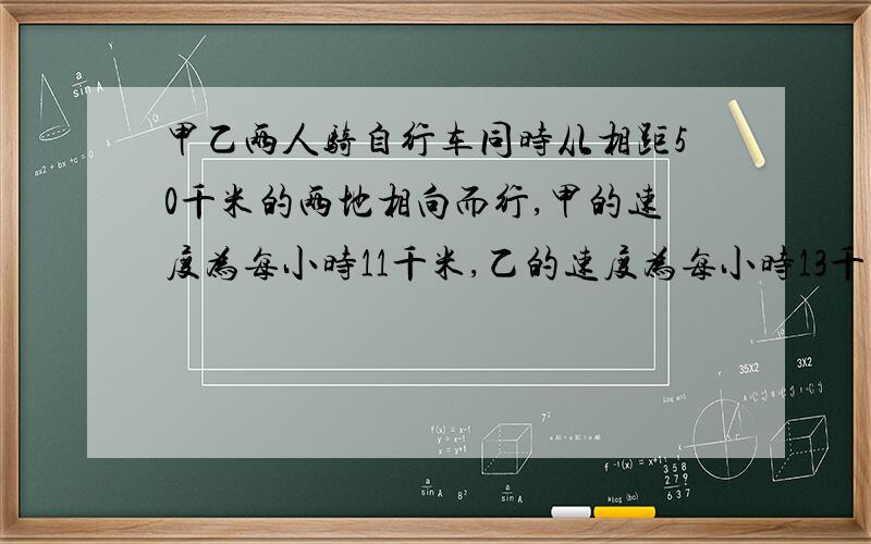 甲乙两人骑自行车同时从相距50千米的两地相向而行,甲的速度为每小时11千米,乙的速度为每小时13千米