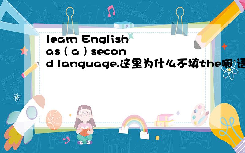 learn English as ( a ) second language.这里为什么不填the啊`语言前面不是不加冠