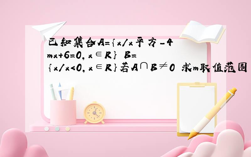 已知集合A=｛x/x平方-4mx+6=0,x∈R｝ B=｛x/x＜0,x∈R｝若A∩B≠0 求m取值范围