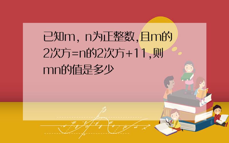 已知m, n为正整数,且m的2次方=n的2次方+11,则mn的值是多少