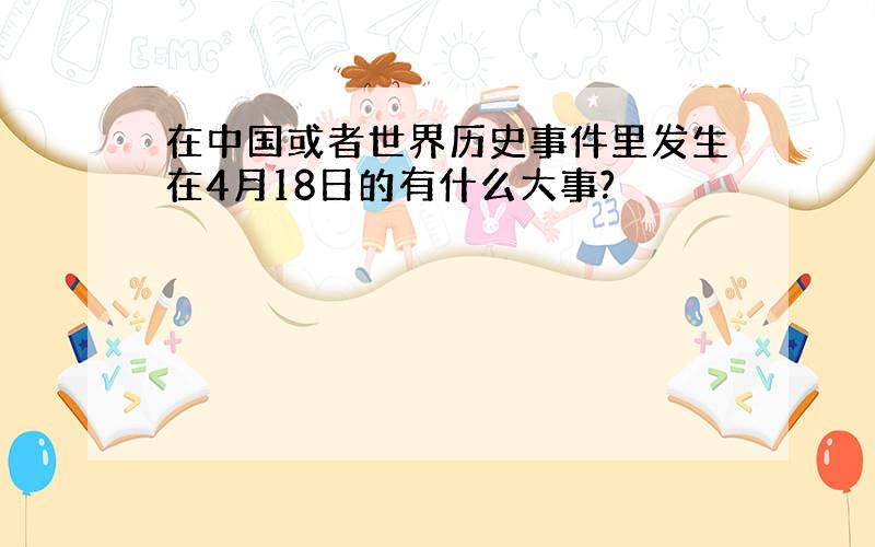 在中国或者世界历史事件里发生在4月18日的有什么大事?