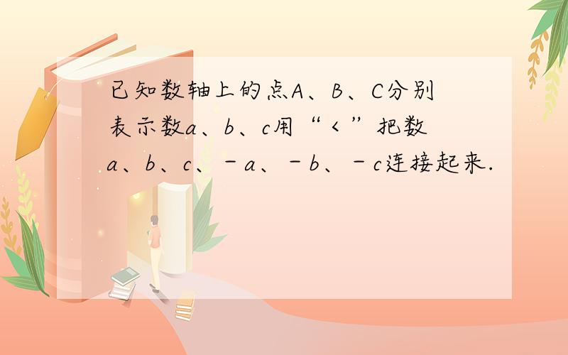 已知数轴上的点A、B、C分别表示数a、b、c用“＜”把数a、b、c、－a、－b、－c连接起来.