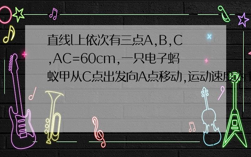 直线l上依次有三点A,B,C,AC=60cm,一只电子蚂蚁甲从C点出发向A点移动,运动速度为1cm/s