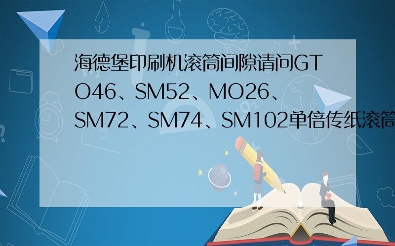 海德堡印刷机滚筒间隙请问GTO46、SM52、MO26、SM72、SM74、SM102单倍传纸滚筒与压印滚筒的原始间隙分