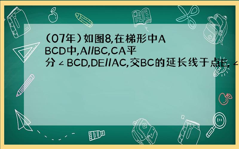 (07年)如图8,在梯形中ABCD中,A//BC,CA平分∠BCD,DE//AC,交BC的延长线于点E,∠B=2 ∠E.