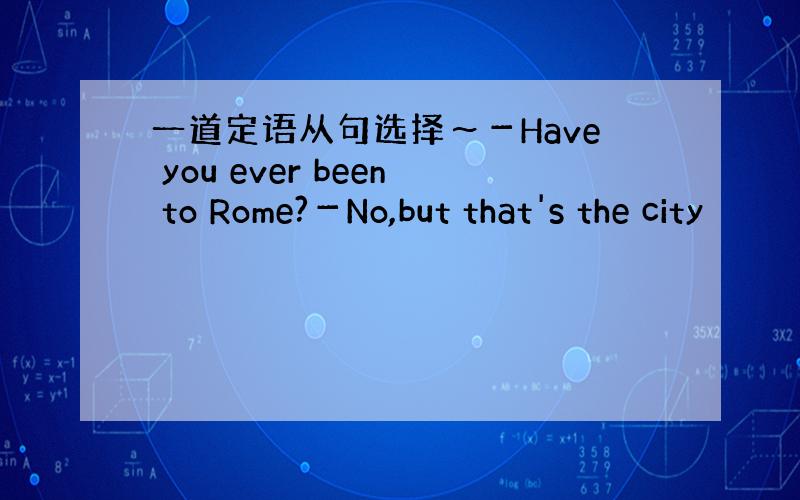 一道定语从句选择～－Have you ever been to Rome?－No,but that's the city