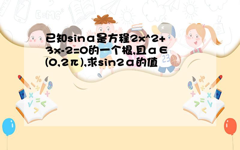 已知sinα是方程2x^2+3x-2=0的一个根,且α∈(0,2π),求sin2α的值