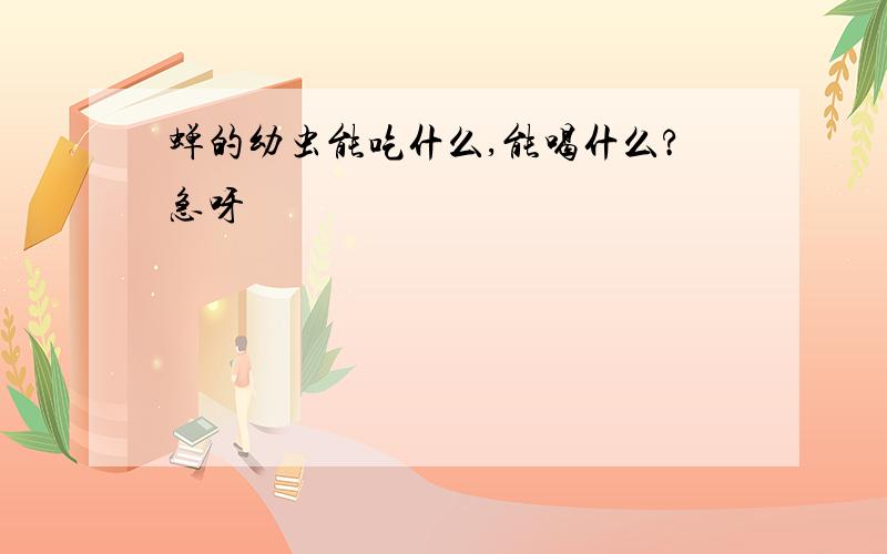 蝉的幼虫能吃什么,能喝什么?急呀