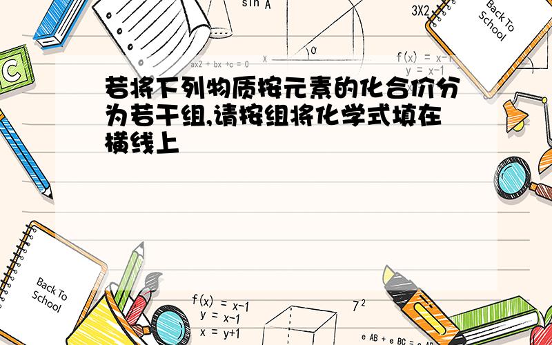 若将下列物质按元素的化合价分为若干组,请按组将化学式填在横线上