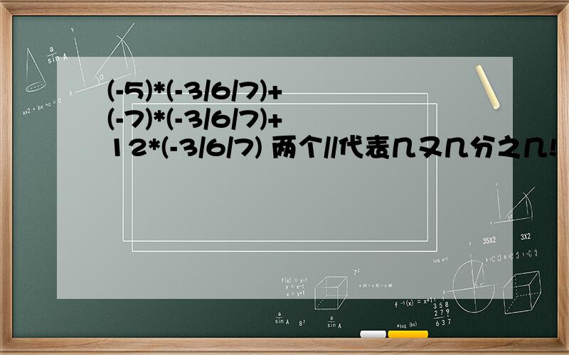 (-5)*(-3/6/7)+(-7)*(-3/6/7)+12*(-3/6/7) 两个//代表几又几分之几!