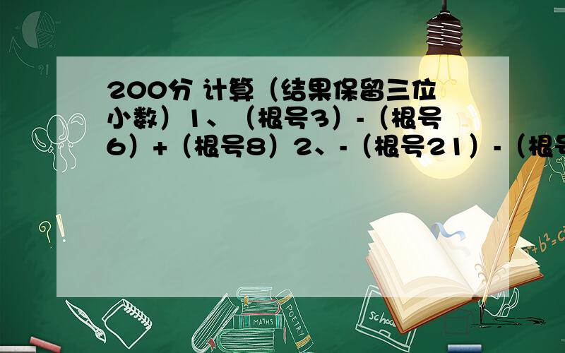 200分 计算（结果保留三位小数）1、（根号3）-（根号6）+（根号8）2、-（根号21）-（根号70）+（根号62）2