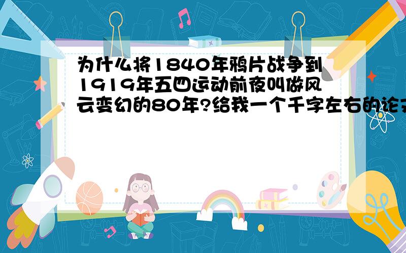 为什么将1840年鸦片战争到1919年五四运动前夜叫做风云变幻的80年?给我一个千字左右的论文,