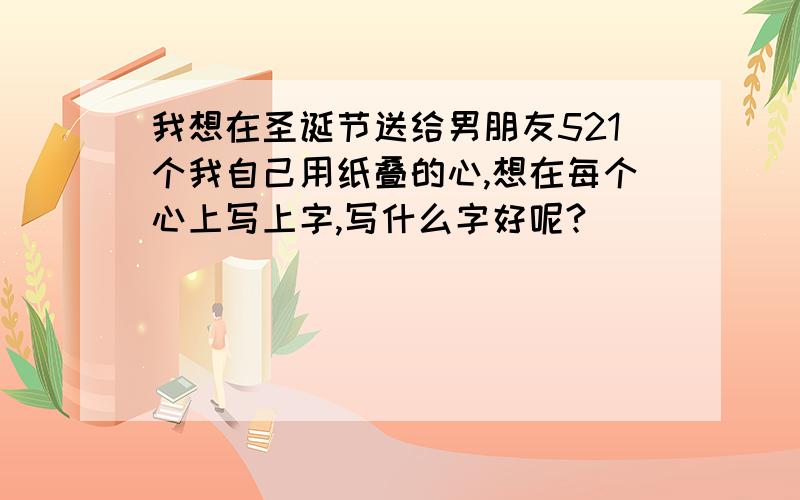 我想在圣诞节送给男朋友521个我自己用纸叠的心,想在每个心上写上字,写什么字好呢?