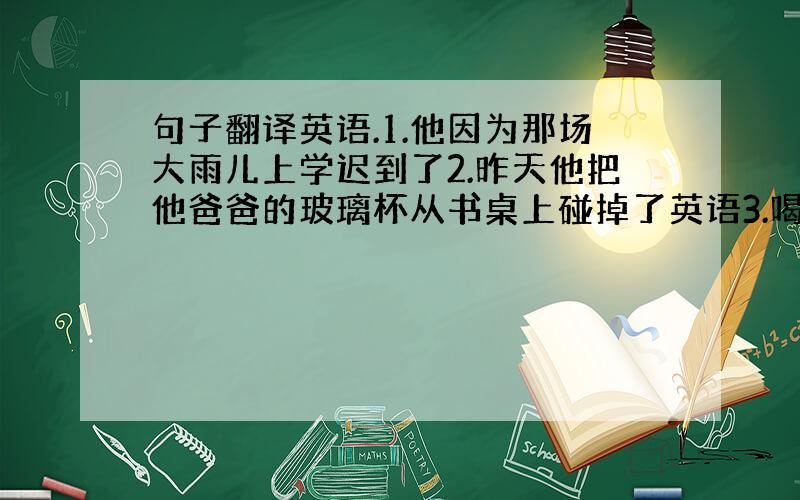 句子翻译英语.1.他因为那场大雨儿上学迟到了2.昨天他把他爸爸的玻璃杯从书桌上碰掉了英语3.喝点咖啡怎么样?4.谁能解出