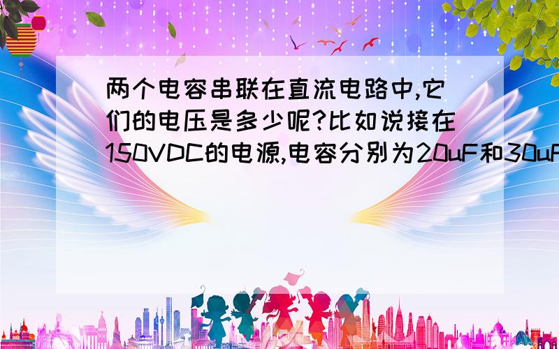 两个电容串联在直流电路中,它们的电压是多少呢?比如说接在150VDC的电源,电容分别为20uF和30uF,电路稳定后,假