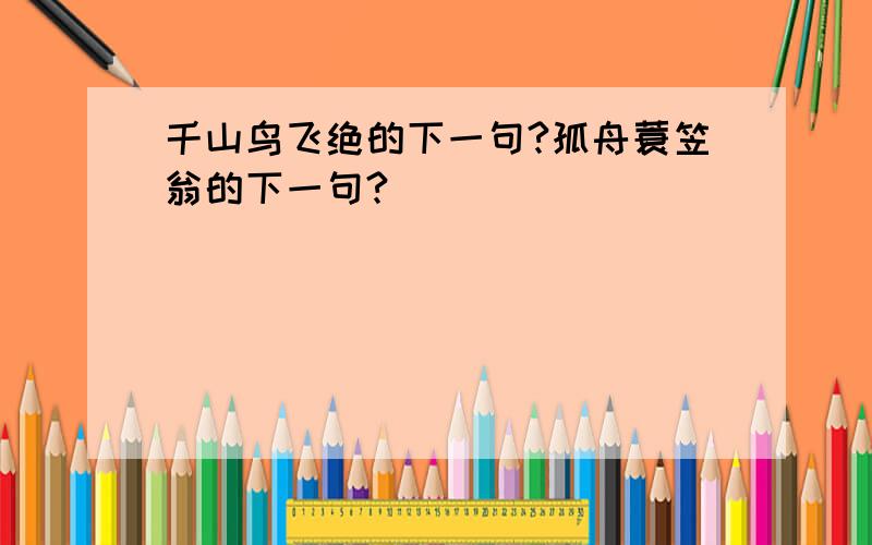 千山鸟飞绝的下一句?孤舟蓑笠翁的下一句?