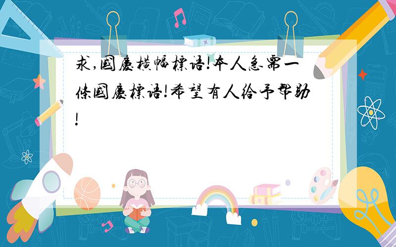 求,国庆横幅标语!本人急需一条国庆标语!希望有人给予帮助!