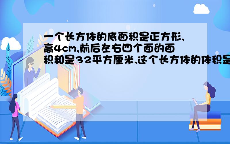 一个长方体的底面积是正方形,高4cm,前后左右四个面的面积和是32平方厘米,这个长方体的体积是（）.