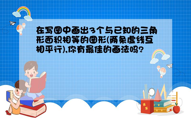 在写图中画出3个与已知的三角形面积相等的图形(两条虚线互相平行),你有最佳的画法吗?